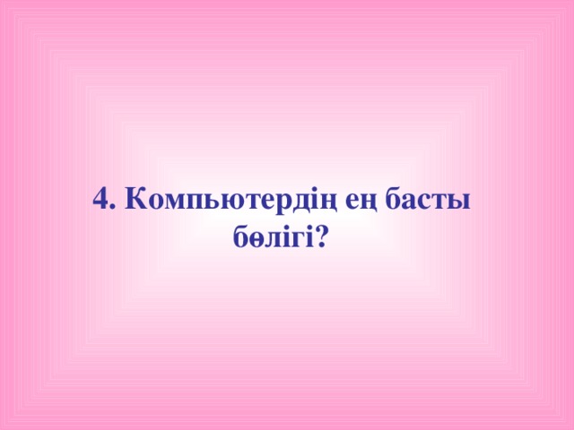 4. Компьютердің ең басты бөлігі?