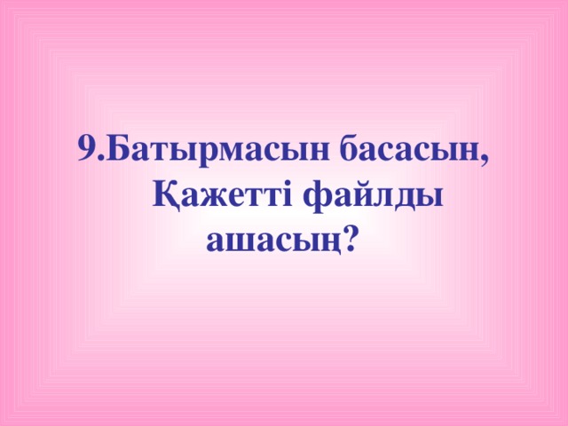 9.Батырмасын басасын,  Қажетті файлды ашасың?