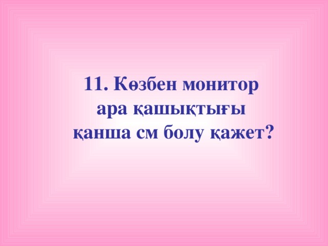 11. Көзбен монитор ара қашықтығы қанша см болу қажет?