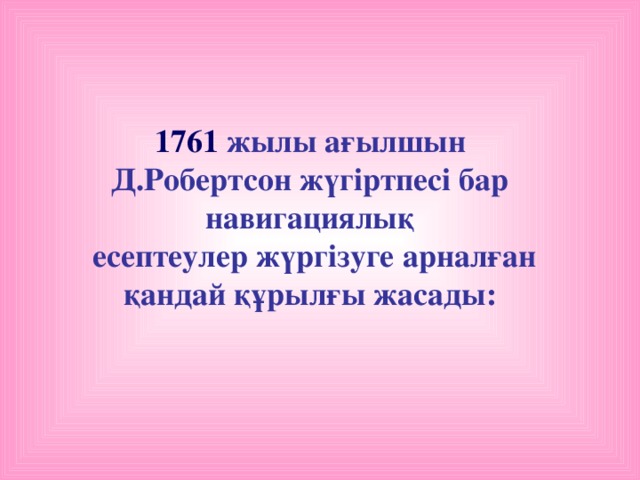 1761 жылы ағылшын Д.Робертсон жүгіртпесі бар навигациялық  есептеулер жүргізуге арналған қандай құрылғы жасады: