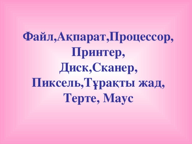 Файл,Ақпарат,Процессор, Принтер, Диск,Сканер, Пиксель,Тұрақты жад, Терте, Маус