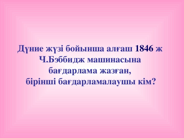 Дүние жүзі бойынша алғаш 1846 ж Ч.Бэббидж машинасына бағдарлама жазған, бірінші бағдарламалаушы кім?