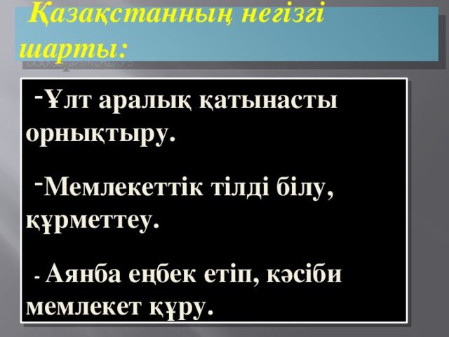 Қазақстанның негізгі шарты: Ұлт аралық қатынасты орнықтыру.  Мемлекеттік тілді білу, құрметтеу.  - Аянба еңбек етіп, кәсіби мемлекет құру.