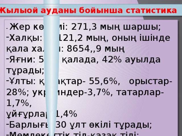 Жылыой ауданы бойынша статистика - Жер көлемі: 271,3 мың шаршы; Халқы: 15121,2 мың, оның ішінде қала халқы: 8654,,9 мың Яғни: 58% қалада, 42% ауылда тұрады; Ұлты: қазақтар- 55,6%, орыстар- 28%; украиндер-3,7%, татарлар-1,7%, ұйғұрлар-1,4%