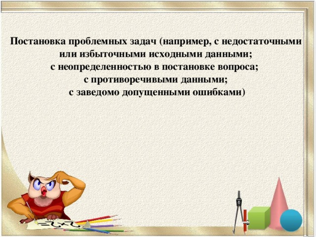 Постановка проблемных задач (например, с недостаточными  или избыточными исходными данными; с неопределенностью в постановке вопроса; с противоречивыми данными;  с заведомо допущенными ошибками)