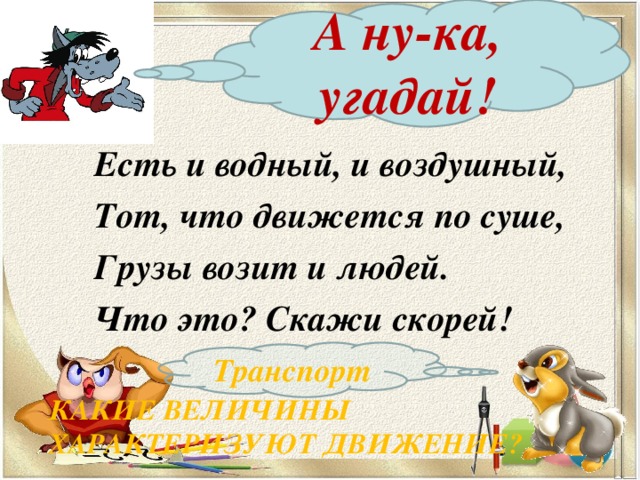 А ну-ка, угадай! Есть и водный, и воздушный, Тот, что движется по суше, Грузы возит и людей. Что это? Скажи скорей!  КАКИЕ ВЕЛИЧИНЫ ХАРАКТЕРИЗУЮТ ДВИЖЕНИЕ? Транспорт