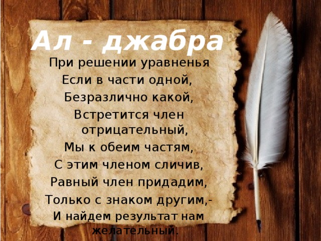 Ал - джабра При решении уравненья Если в части одной, Безразлично какой, Встретится член отрицательный, Мы к обеим частям, С этим членом сличив, Равный член придадим, Только с знаком другим,- И найдем результат нам желательный.