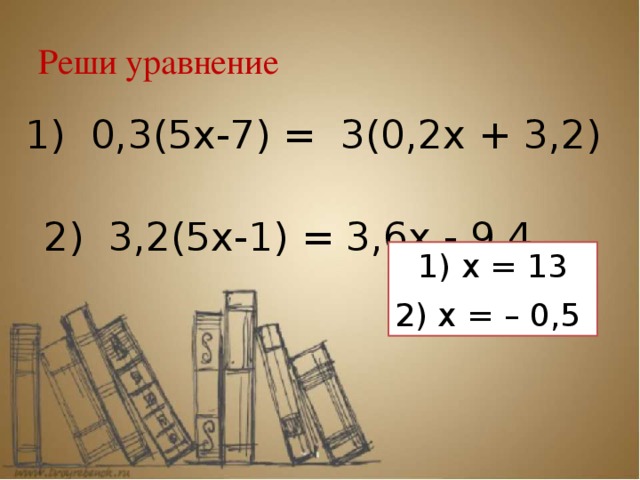 Реши уравнение 1) 0,3(5x-7) = 3(0,2x + 3,2) 2) 3,2(5x-1) = 3,6x - 9,4 1) x = 13 2) x = – 0,5