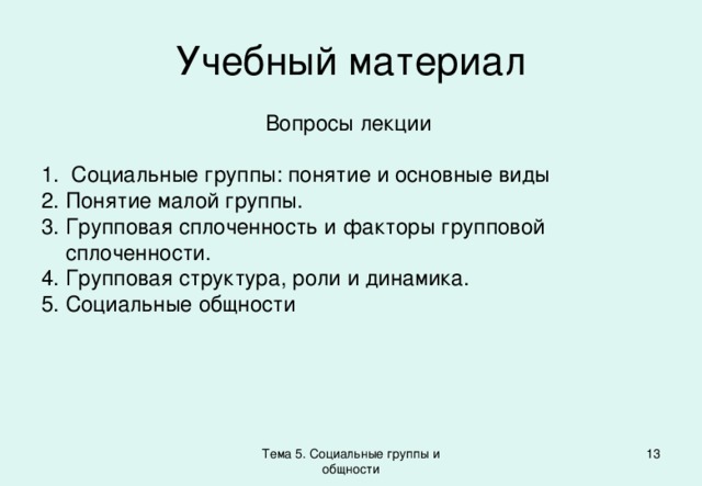 Учебный материал Вопросы лекции  Социальные группы: понятие и основные виды Понятие малой группы. Групповая сплоченность и факторы групповой сплоченности. Групповая структура, роли и динамика. Социальные общности Тема 5. Социальные группы и общности