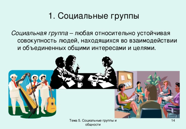 1. Социальные группы Социальная группа – любая относительно устойчивая совокупность людей, находящихся во взаимодействии и объединенных общими интересами и целями. Тема 5. Социальные группы и общности