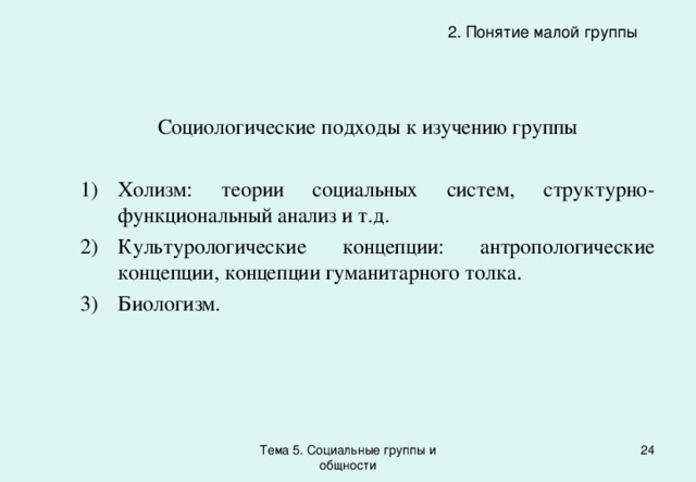 2. Понятие малой группы Социологические подходы к изучению группы Холизм: теории социальных систем, структурно-функциональный анализ и т.д. Культурологические концепции: антропологические концепции, концепции гуманитарного толка. Биологизм. Тема 5. Социальные группы и общности