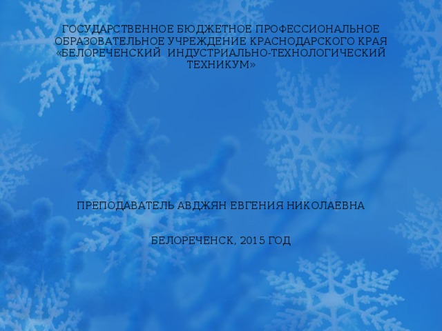 ГОСУДАРСТВЕННОЕ БЮДЖЕТНОЕ ПРОФЕССИОНАЛЬНОЕ ОБРАЗОВАТЕЛЬНОЕ УЧРЕЖДЕНИЕ КРАСНОДАРСКОГО КРАЯ «БЕЛОРЕЧЕНСКИЙ ИНДУСТРИАЛЬНО-ТЕХНОЛОГИЧЕСКИЙ ТЕХНИКУМ»             ПРЕПОДАВАТЕЛЬ АВДЖЯН ЕВГЕНИЯ НИКОЛАЕВНА    БЕЛОРЕЧЕНСК, 2015 ГОД