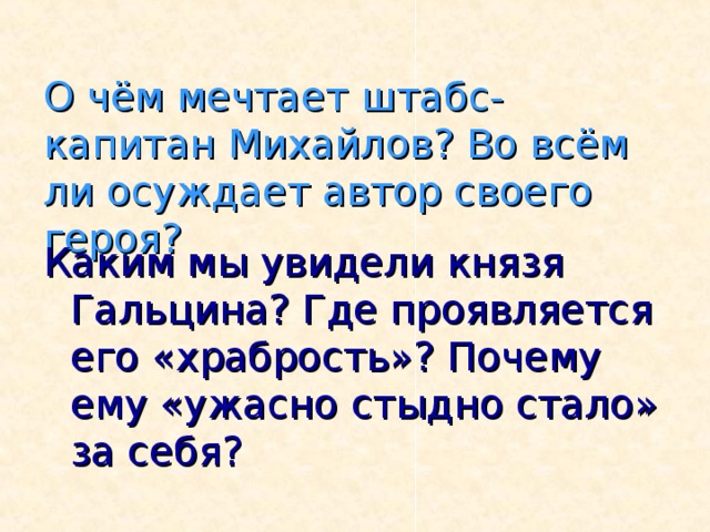 О чём мечтает штабс-капитан Михайлов? Во всём ли осуждает автор своего героя? Каким мы увидели князя Гальцина? Где проявляется его «храбрость»? Почему ему «ужасно стыдно стало» за себя?