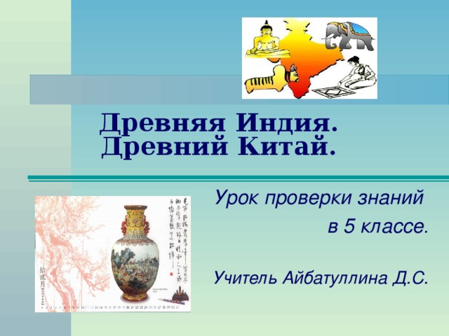 Древняя Индия. Древний Китай. Урок проверки знаний в 5 классе .  Учитель Айбатуллина Д.С.