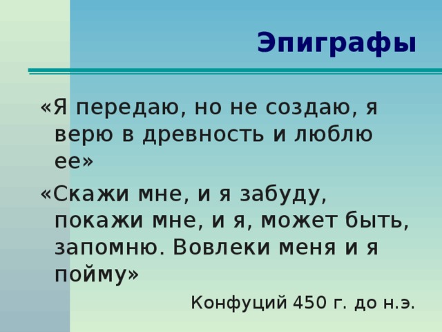 Эпиграфы   «Я передаю, но не создаю, я верю в древность и люблю ее» «Скажи мне, и я забуду, покажи мне, и я, может быть, запомню. Вовлеки меня и я пойму» Конфуций 450 г. до н.э.