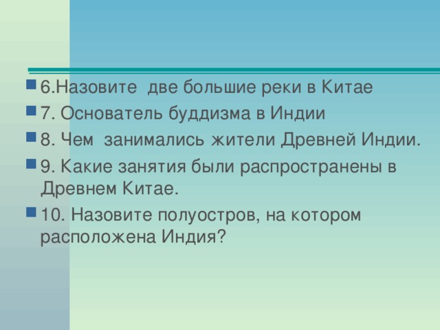 6.Назовите две большие реки в Китае 7. Основатель буддизма в Индии 8. Чем занимались жители Древней Индии. 9. Какие занятия были распространены в Древнем Китае. 10. Назовите полуостров, на котором расположена Индия?