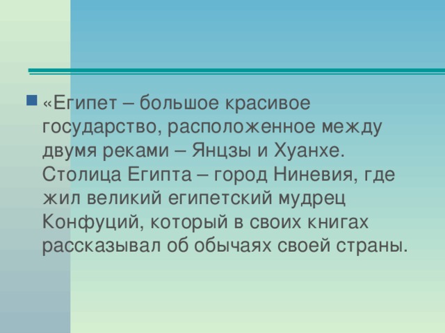 «Египет – большое красивое государство, расположенное между двумя реками – Янцзы и Хуанхе. Столица Египта – город Ниневия, где жил великий египетский мудрец Конфуций, который в своих книгах рассказывал об обычаях своей страны.