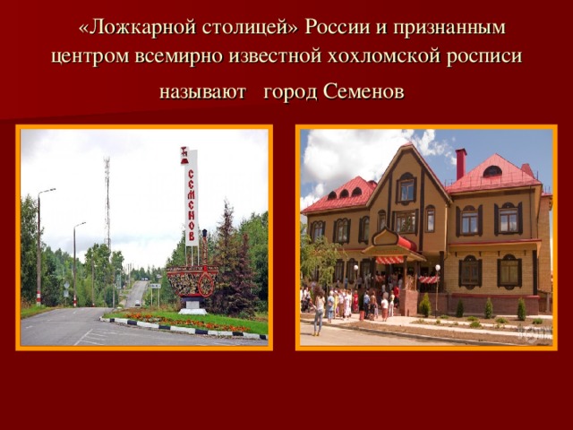 «Ложкарной столицей» России и признанным центром всемирно известной хохломской росписи называют город Семенов