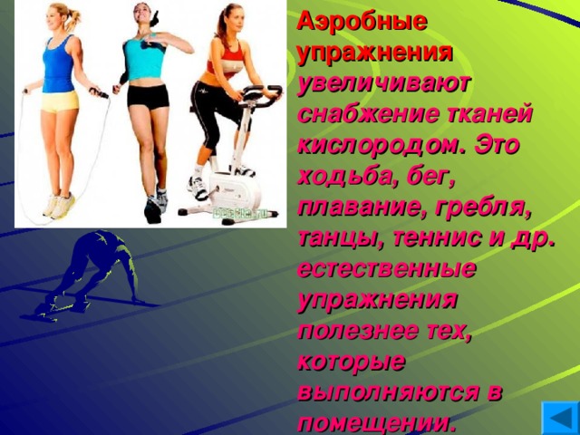 Аэробные упражнения  увеличивают снабжение тканей кислородом. Это ходьба, бег, плавание, гребля, танцы, теннис и др. естественные упражнения полезнее тех, которые выполняются в помещении.