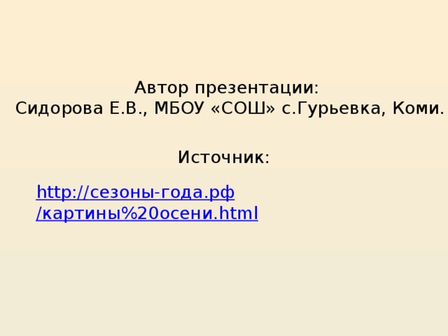 Автор презентации:  Сидорова Е.В., МБОУ «СОШ» с.Гурьевка, Коми. Источник: http:// сезоны-года.рф /картины%20осени. html