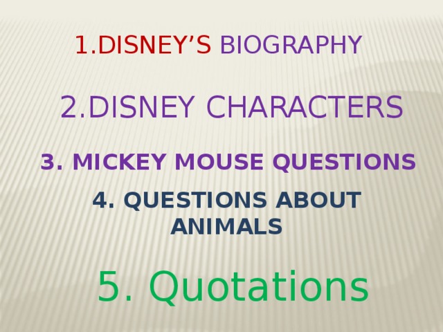 1.DISNEY’S BIOGRAPHY 2.DISNEY CHARACTERS 3. MICKEY MOUSE QUESTIONS 4. QUESTIONS ABOUT ANIMALS 5. Quotations