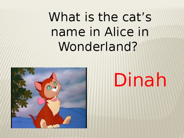 What is the cat’s name in Alice in Wonderland? Dinah