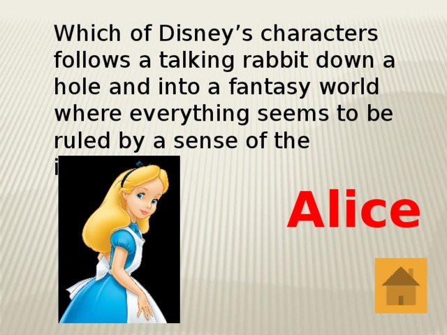 Which of Disney’s characters follows a talking rabbit down a hole and into a fantasy world where everything seems to be ruled by a sense of the illogical? Alice