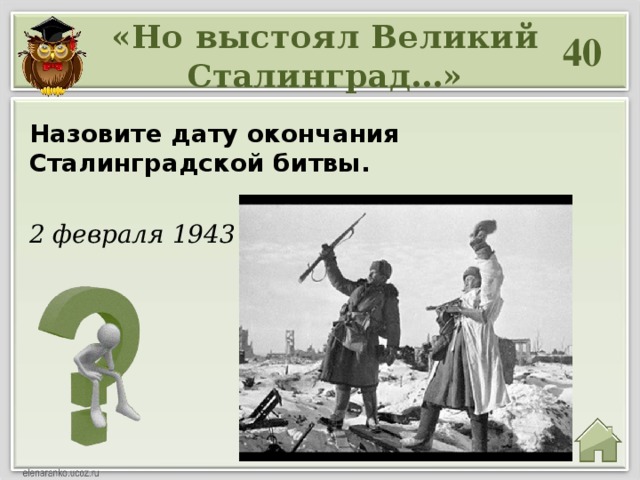 «Но выстоял Великий Сталинград…» 40 Назовите дату окончания Сталинградской битвы. 2 февраля 1943 г.
