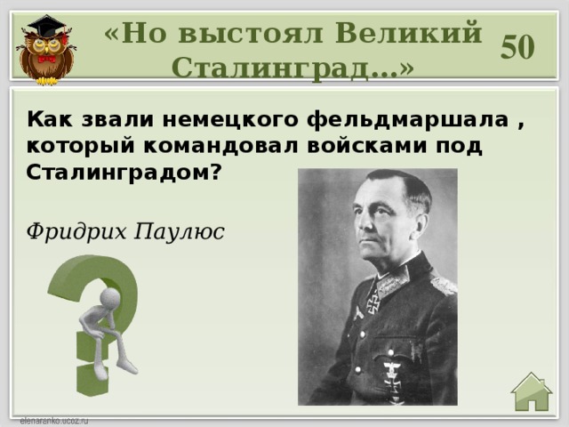 «Но выстоял Великий Сталинград…» 50 Как звали немецкого фельдмаршала , который командовал войсками под Сталинградом? Фридрих Паулюс