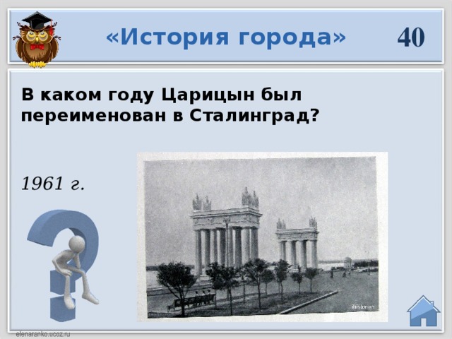 40 «История города» В каком году Царицын был переименован в Сталинград? 1961 г.