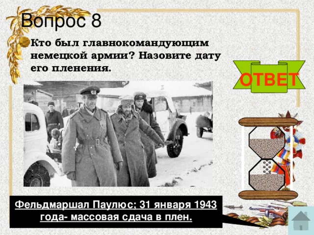 Вопрос 8 Кто был главнокомандующим немецкой армии? Назовите дату его пленения. ОТВЕТ Фельдмаршал Паулюс; 31 января 1943 года- массовая сдача в плен.