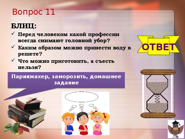 Вопрос 11 БЛИЦ: Перед человеком какой профессии всегда снимают головной убор? Каким образом можно принести воду в решете? Что можно приготовить, а съесть нельзя? ОТВЕТ Парикмахер, заморозить, домашнее задание