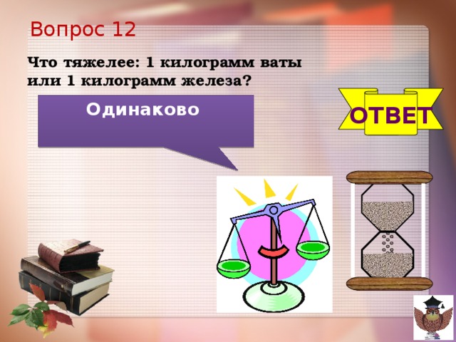 Вопрос 12 Что тяжелее: 1 килограмм ваты или 1 килограмм железа? ОТВЕТ Одинаково