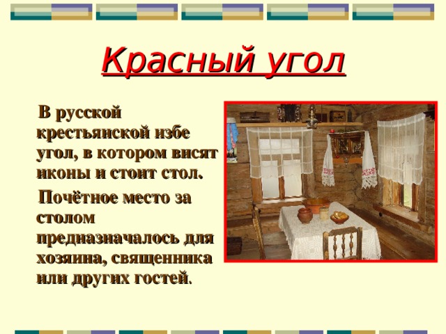 Красный угол  В русской крестьянской избе угол, в котором висят иконы и стоит стол.  Почётное место за столом предназначалось для хозяина, священника или других гостей .