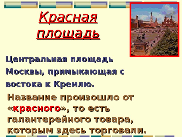 Красная площадь Центральная площадь Москвы, примыкающая с востока к Кремлю. Название произошло от « красного », то есть галантерейного товара, которым здесь торговали.