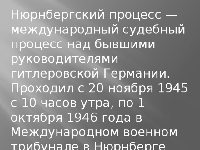 Нюрнбергский процесс — международный судебный процесс над бывшими руководителями гитлеровской Германии. Проходил с 20 ноября 1945 с 10 часов утра, по 1 октября 1946 года в Международном военном трибунале в Нюрнберге (Германия).