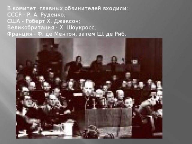 В комитет главных обвинителей входили: СССР - Р. А. Руденко; США - Роберт Х. Джэксон; Великобритания - Х. Шоукросс; Франция - Ф. де Ментон, затем Ш. де Риб.