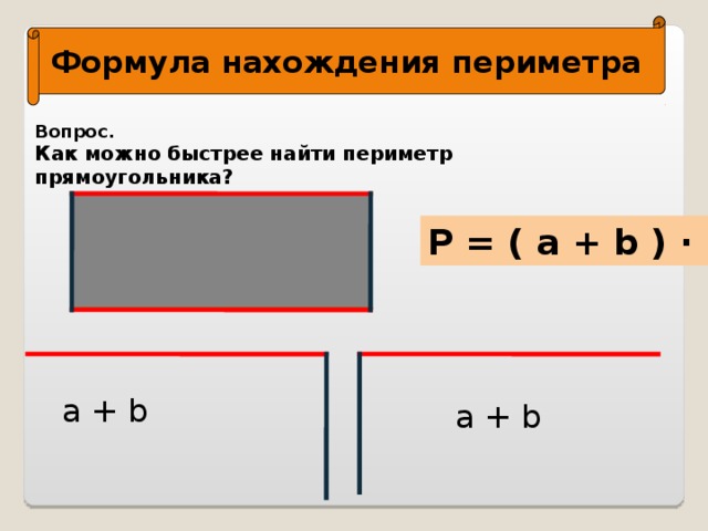 Формула нахождения периметра Вопрос. Как можно быстрее найти периметр прямоугольника? P = ( a + b ) · 2 a + b a + b