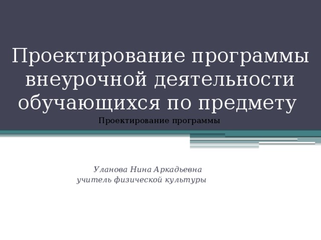 Проектирование программы внеурочной деятельности обучающихся по предмету Проектирование программы  Уланова Нина Аркадьевна  учитель физической культуры