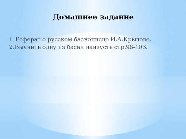 Домашнее задание 1. Реферат о русском баснописце И.А.Крылове. 2.Выучить одну из басен наизусть стр.98-103.