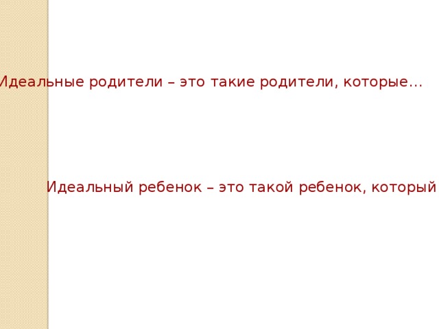 Идеальные родители – это такие родители, которые… Идеальный ребенок – это такой ребенок, который…