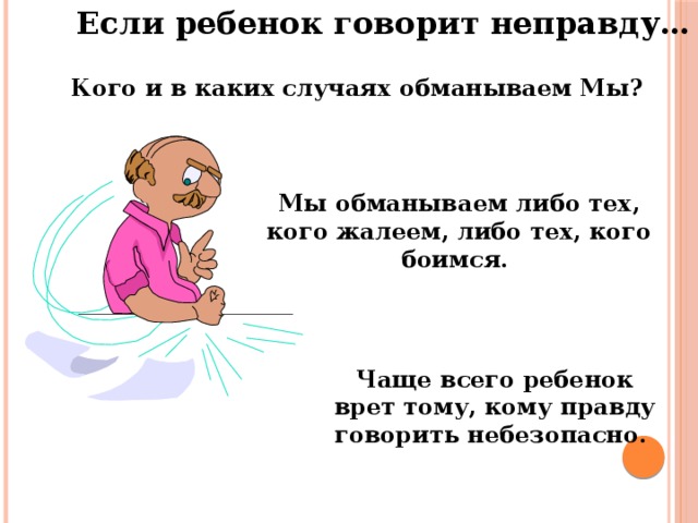 Если ребенок говорит неправду… Кого и в каких случаях обманываем Мы? Мы обманываем либо тех, кого жалеем, либо тех, кого боимся. Чаще всего ребенок врет тому, кому правду говорить небезопасно.