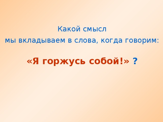 Какой смысл мы вкладываем в слова, когда говорим: «Я горжусь собой!» ?