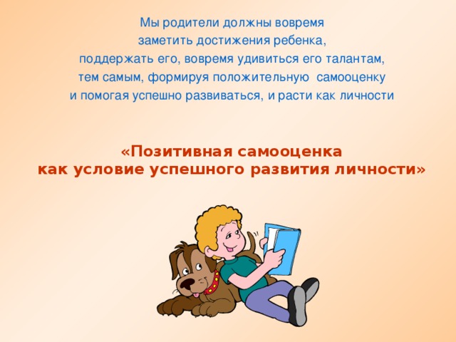 Мы родители должны вовремя заметить достижения ребенка, поддержать его, вовремя удивиться его талантам, тем самым, формируя положительную самооценку и помогая успешно развиваться, и расти как личности «Позитивная самооценка как условие успешного развития личности»