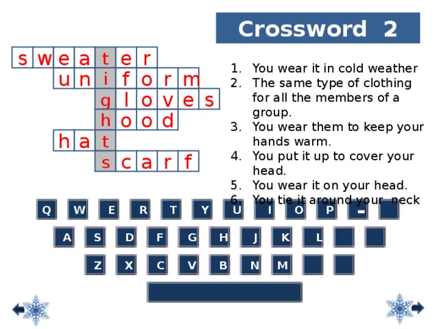 Crossword 2 You wear it in cold weather The same type of clothing for all the members of a group. You wear them to keep your hands warm. You put it up to cover your head. You wear it on your head. You tie it around your neck e r w s a e t u f o r m i n l e s o v g h o d o t a h s f r a c  R W Q  U  I  O  P  -  E  E  P Q W  Y  R  T  Y  U  I  O  T  -  S  D  F  G  H  J  K  L   A  J  D   A  S  F  G  H  K  L  B  C  N M  V  X  Z  Z  X  C  V  B  N M