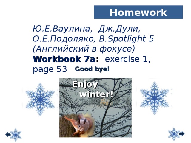 Homework Ю.Е.Ваулина, Дж.Дули, О.Е.Подоляко, В. Spotlight 5 ( Английский в фокусе ) Workbook 7a : exercise 1, page 53 Good bye! Enjoy winter!