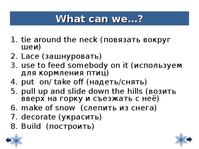 What can we…? tie around the neck ( повязать вокруг шеи ) Lace (зашнуровать) use to feed somebody on it (используем для кормления птиц) put  on/ take off (надеть / снять) pull up and slide down the hills (возить вверх на горку и съезжать с неё) make of snow (слепить из снега) decorate (украсить) Build (построить) 9