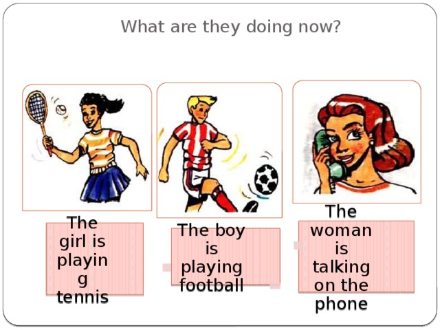 What are they doing now? The woman is talking on the phone The girl is playing tennis The boy is playing football