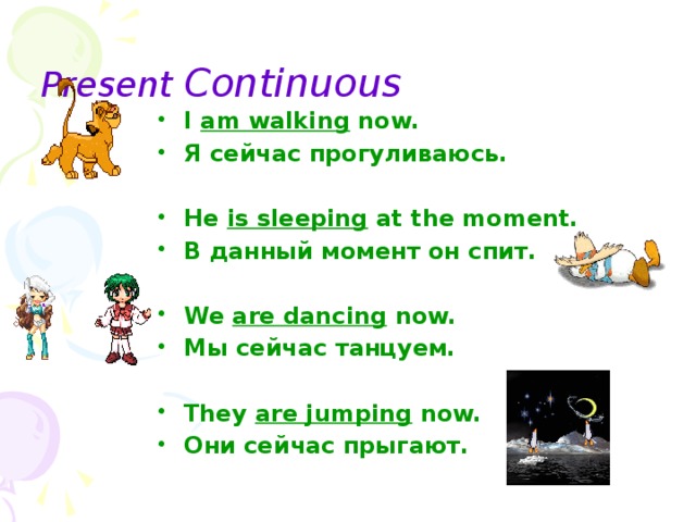 Present Continuous  I am walking now. Я сейчас прогуливаюсь.  He is sleeping at the moment. В данный момент он спит.  We are dancing now. Мы сейчас танцуем.