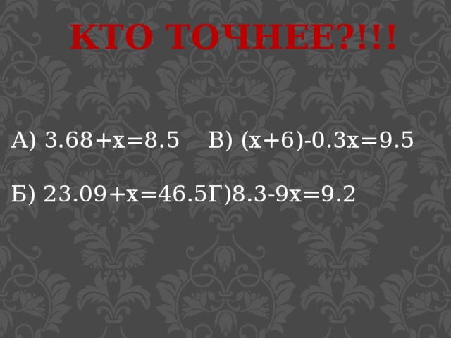 Кто точнее?!!! А) 3.68+х=8.5 В) (х+6)-0.3х=9.5 Б) 23.09+х=46.5 Г)8.3-9х=9.2